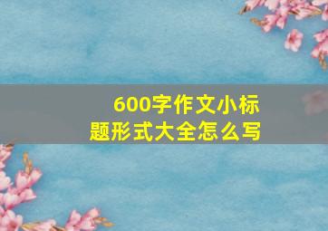 600字作文小标题形式大全怎么写