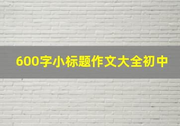 600字小标题作文大全初中