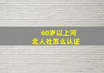 60岁以上河北人社怎么认证