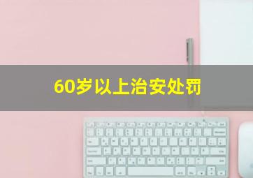 60岁以上治安处罚