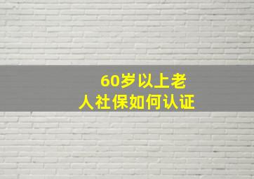 60岁以上老人社保如何认证