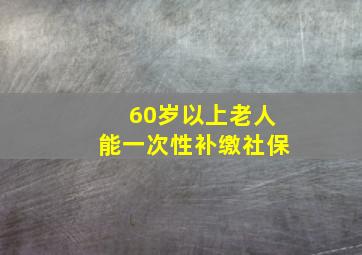 60岁以上老人能一次性补缴社保