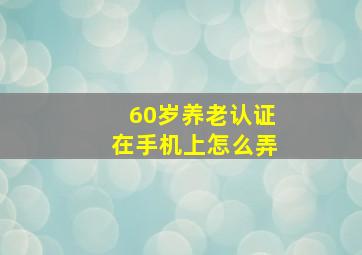 60岁养老认证在手机上怎么弄