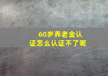 60岁养老金认证怎么认证不了呢