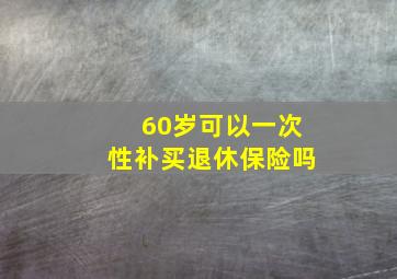 60岁可以一次性补买退休保险吗