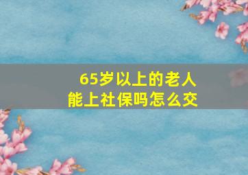 65岁以上的老人能上社保吗怎么交