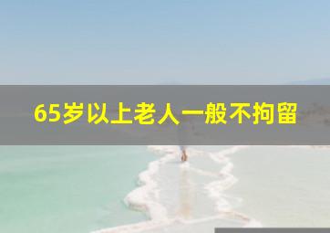 65岁以上老人一般不拘留