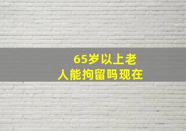 65岁以上老人能拘留吗现在