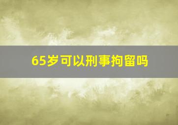 65岁可以刑事拘留吗