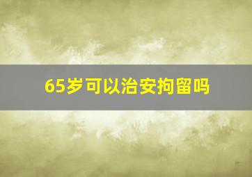 65岁可以治安拘留吗