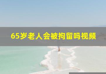 65岁老人会被拘留吗视频