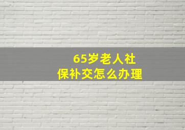 65岁老人社保补交怎么办理