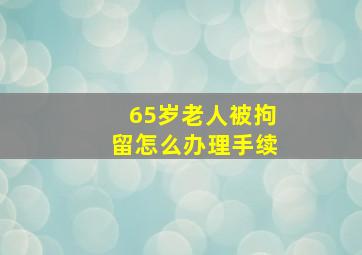 65岁老人被拘留怎么办理手续