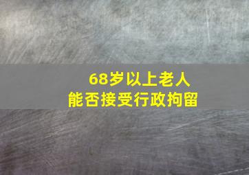 68岁以上老人能否接受行政拘留