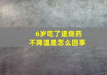 6岁吃了退烧药不降温是怎么回事