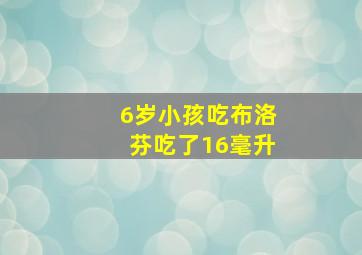 6岁小孩吃布洛芬吃了16毫升