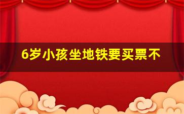 6岁小孩坐地铁要买票不