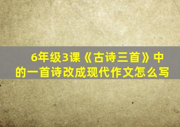 6年级3课《古诗三首》中的一首诗改成现代作文怎么写