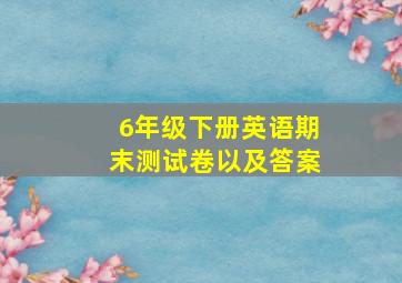 6年级下册英语期末测试卷以及答案