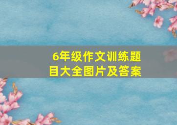 6年级作文训练题目大全图片及答案