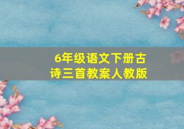 6年级语文下册古诗三首教案人教版