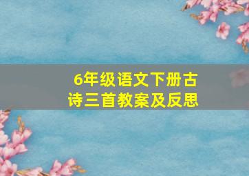 6年级语文下册古诗三首教案及反思