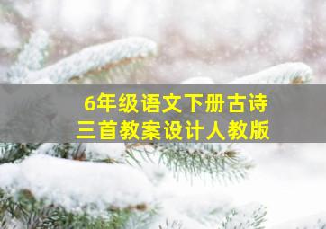 6年级语文下册古诗三首教案设计人教版