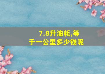 7.8升油耗,等于一公里多少钱呢