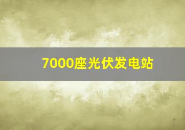 7000座光伏发电站