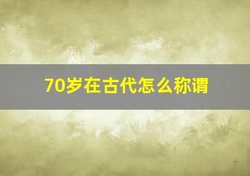 70岁在古代怎么称谓