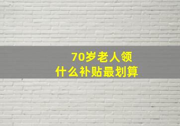 70岁老人领什么补贴最划算