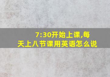 7:30开始上课,每天上八节课用英语怎么说