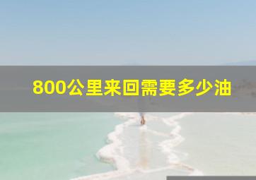 800公里来回需要多少油