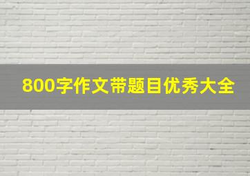 800字作文带题目优秀大全