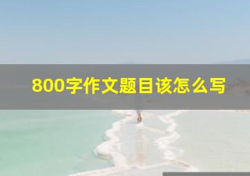 800字作文题目该怎么写