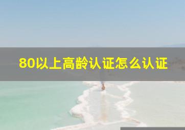 80以上高龄认证怎么认证