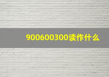 900600300读作什么