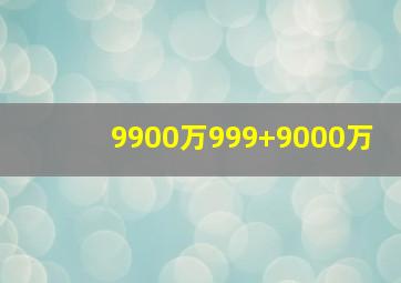 9900万999+9000万