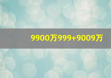 9900万999+9009万