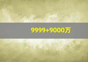 9999+9000万