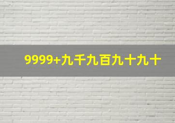 9999+九千九百九十九十