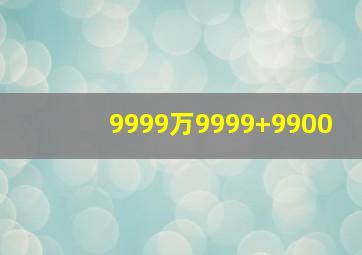 9999万9999+9900