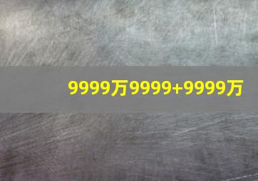 9999万9999+9999万