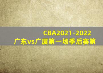 CBA2021-2022广东vs广厦第一场季后赛第