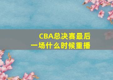 CBA总决赛最后一场什么时候重播