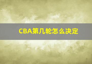 CBA第几轮怎么决定