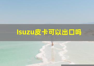 Isuzu皮卡可以出口吗