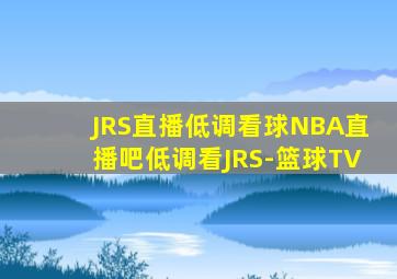 JRS直播低调看球NBA直播吧低调看JRS-篮球TV