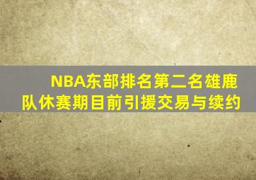 NBA东部排名第二名雄鹿队休赛期目前引援交易与续约