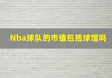 Nba球队的市值包括球馆吗